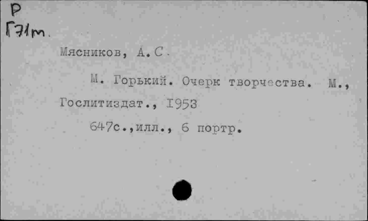 ﻿р
Мясников, А.С.
М. Горький. Очерк творчества. М., Гослитиздат., 1953
647с.,илл., 6 портр.